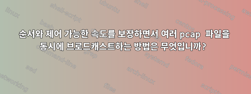 순서와 제어 가능한 속도를 보장하면서 여러 pcap 파일을 동시에 브로드캐스트하는 방법은 무엇입니까?