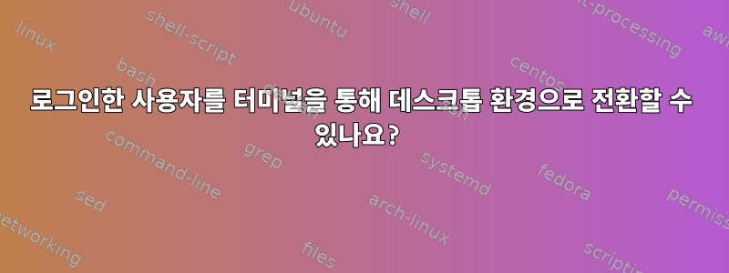 로그인한 사용자를 터미널을 통해 데스크톱 환경으로 전환할 수 있나요?