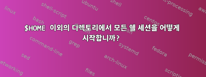 $HOME 이외의 디렉토리에서 모든 쉘 세션을 어떻게 시작합니까?