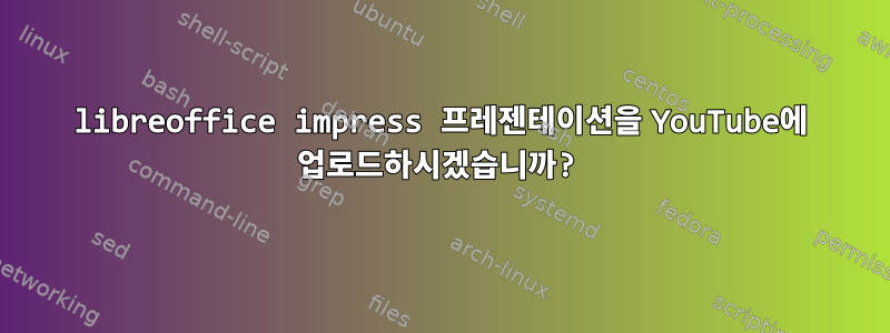 libreoffice impress 프레젠테이션을 YouTube에 업로드하시겠습니까?