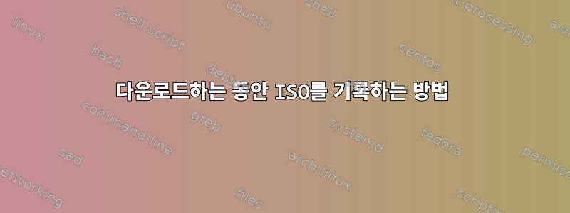 다운로드하는 동안 ISO를 기록하는 방법