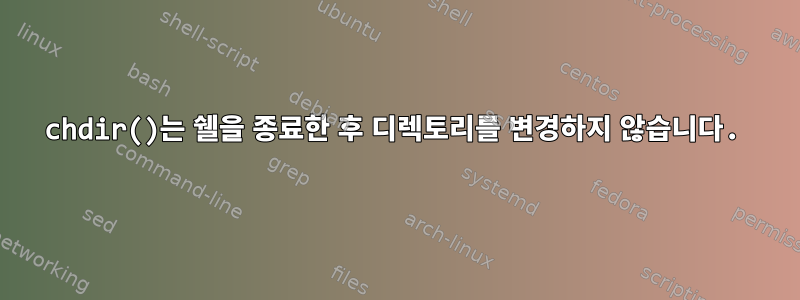 chdir()는 쉘을 종료한 후 디렉토리를 변경하지 않습니다.