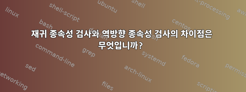 재귀 종속성 검사와 역방향 종속성 검사의 차이점은 무엇입니까?