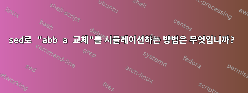 sed로 "abb a 교체"를 시뮬레이션하는 방법은 무엇입니까?