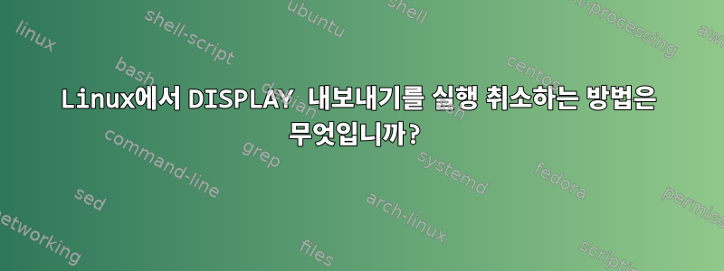 Linux에서 DISPLAY 내보내기를 실행 취소하는 방법은 무엇입니까?