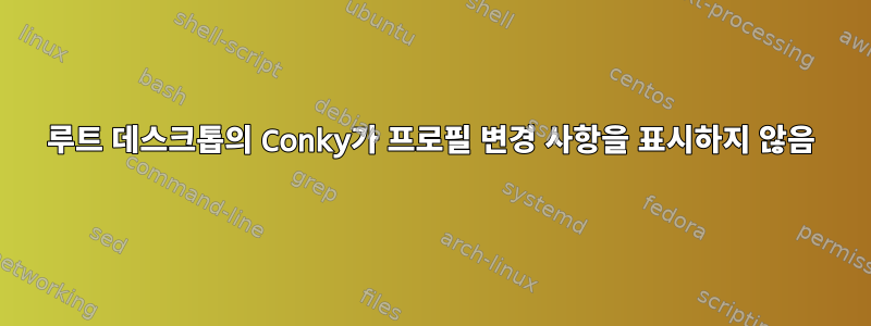 루트 데스크톱의 Conky가 프로필 변경 사항을 표시하지 않음