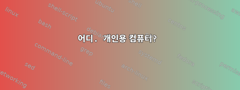 어디. 개인용 컴퓨터?