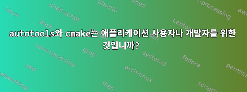 autotools와 cmake는 애플리케이션 사용자나 개발자를 위한 것입니까?