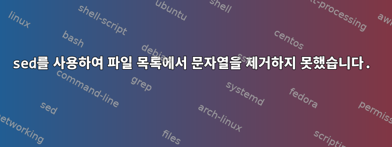 sed를 사용하여 파일 목록에서 문자열을 제거하지 못했습니다.