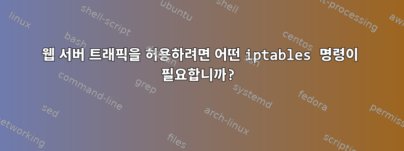 웹 서버 트래픽을 허용하려면 어떤 iptables 명령이 필요합니까?