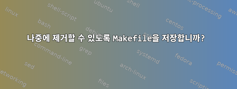 나중에 제거할 수 있도록 Makefile을 저장합니까?