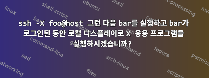 ssh -X foo@host 그런 다음 bar를 실행하고 bar가 로그인된 동안 로컬 디스플레이로 X 응용 프로그램을 실행하시겠습니까?