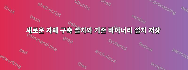 새로운 자체 구축 설치와 기존 바이너리 설치 저장