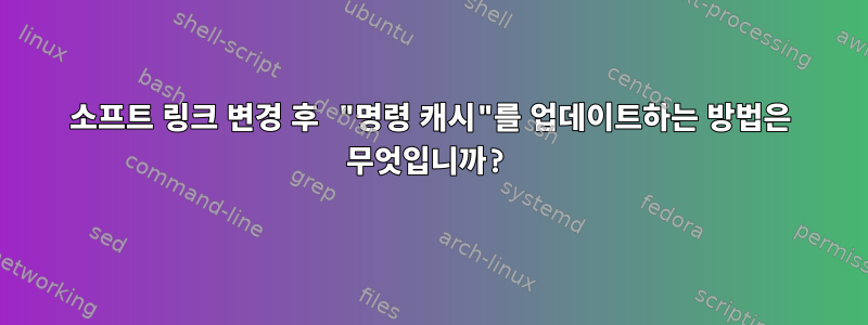 소프트 링크 변경 후 "명령 캐시"를 업데이트하는 방법은 무엇입니까?