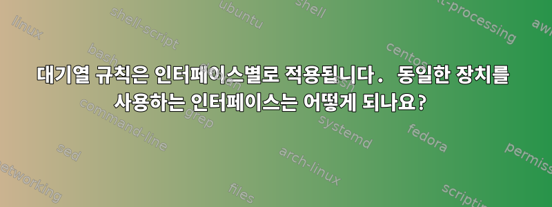 대기열 규칙은 인터페이스별로 적용됩니다. 동일한 장치를 사용하는 인터페이스는 어떻게 되나요?