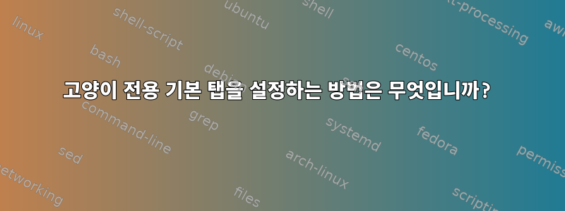 고양이 전용 기본 탭을 설정하는 방법은 무엇입니까?