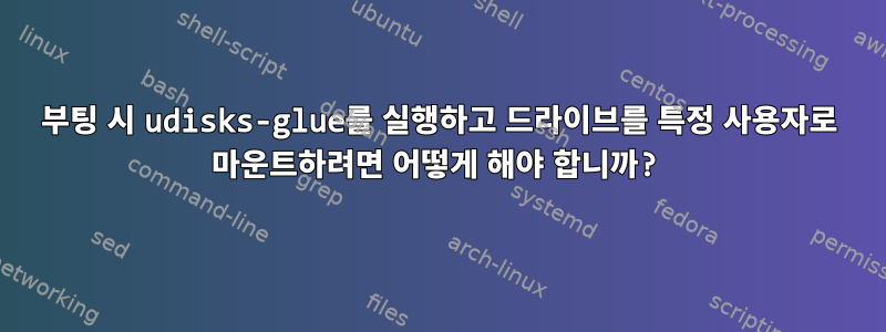 부팅 시 udisks-glue를 실행하고 드라이브를 특정 사용자로 마운트하려면 어떻게 해야 합니까?