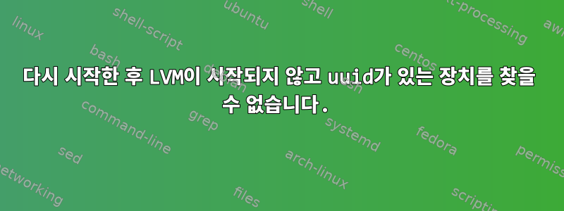 다시 시작한 후 LVM이 시작되지 않고 uuid가 있는 장치를 찾을 수 없습니다.