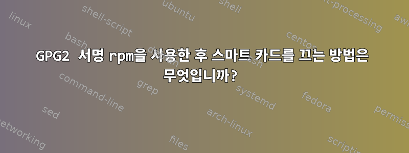 GPG2 서명 rpm을 사용한 후 스마트 카드를 끄는 방법은 무엇입니까?