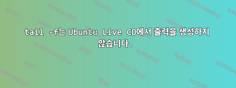 tail -f는 Ubuntu Live CD에서 출력을 생성하지 않습니다.