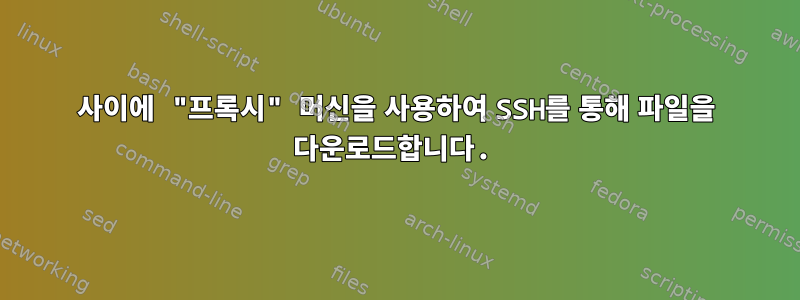 사이에 "프록시" 머신을 사용하여 SSH를 통해 파일을 다운로드합니다.