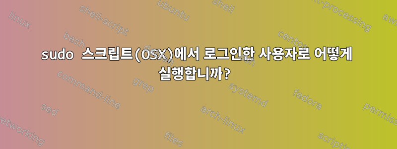 sudo 스크립트(OSX)에서 로그인한 사용자로 어떻게 실행합니까?