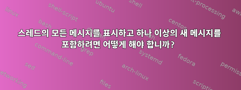 스레드의 모든 메시지를 표시하고 하나 이상의 새 메시지를 포함하려면 어떻게 해야 합니까?