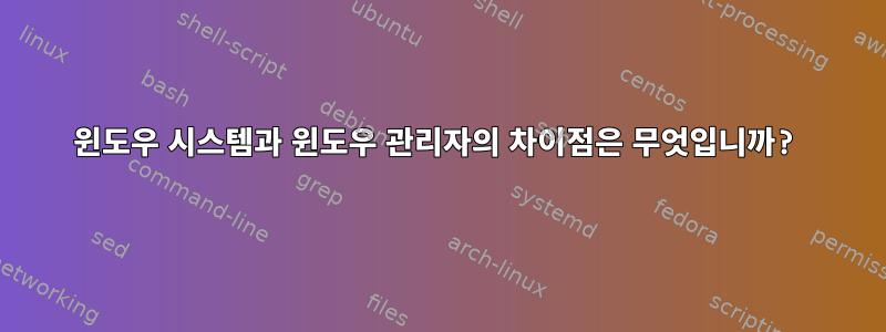 윈도우 시스템과 윈도우 관리자의 차이점은 무엇입니까?