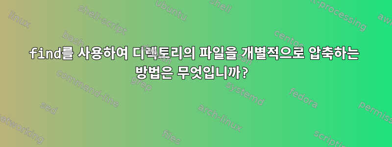 find를 사용하여 디렉토리의 파일을 개별적으로 압축하는 방법은 무엇입니까?