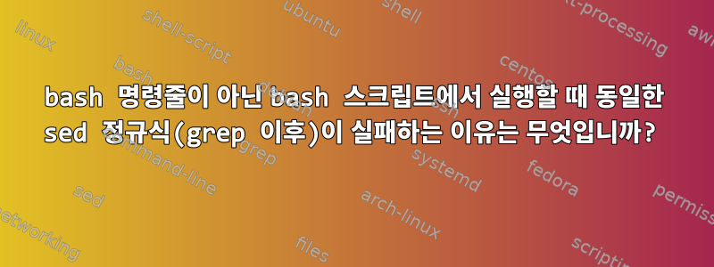 bash 명령줄이 아닌 bash 스크립트에서 실행할 때 동일한 sed 정규식(grep 이후)이 실패하는 이유는 무엇입니까?