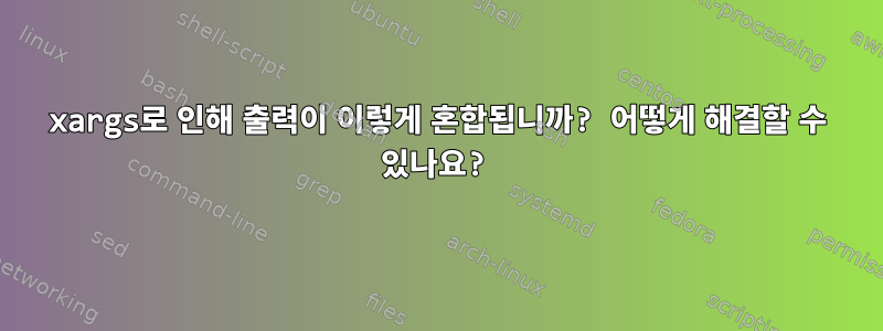 xargs로 인해 출력이 이렇게 혼합됩니까? 어떻게 해결할 수 있나요?