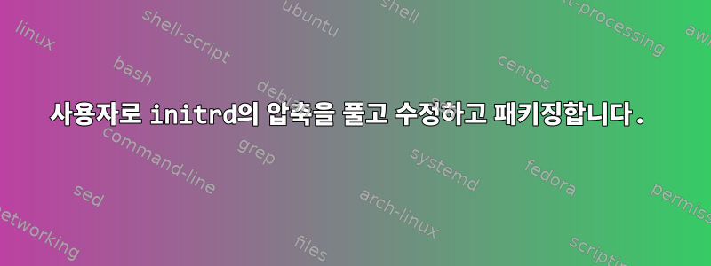 사용자로 initrd의 압축을 풀고 수정하고 패키징합니다.