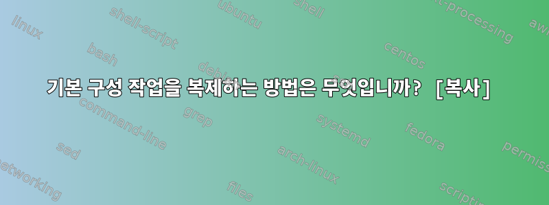 기본 구성 작업을 복제하는 방법은 무엇입니까? [복사]