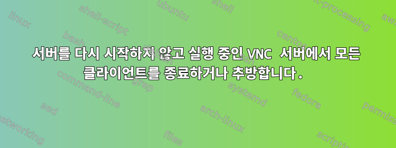 서버를 다시 시작하지 않고 실행 중인 VNC 서버에서 모든 클라이언트를 종료하거나 추방합니다.