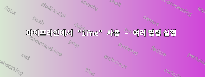 파이프라인에서 "ifne" 사용 - 여러 명령 실행