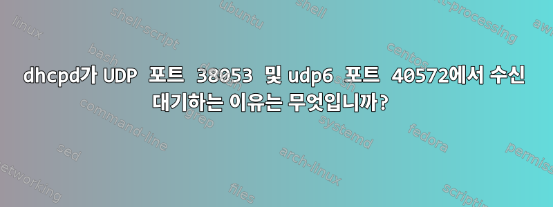 dhcpd가 UDP 포트 38053 및 udp6 포트 40572에서 수신 대기하는 이유는 무엇입니까?