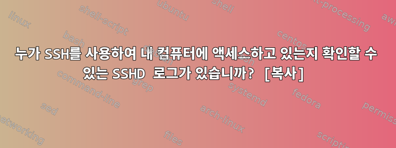 누가 SSH를 사용하여 내 컴퓨터에 액세스하고 있는지 확인할 수 있는 SSHD 로그가 있습니까? [복사]