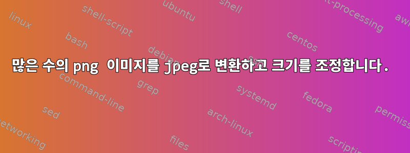 많은 수의 png 이미지를 jpeg로 변환하고 크기를 조정합니다.