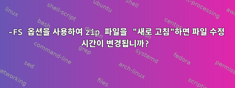 -FS 옵션을 사용하여 zip 파일을 "새로 고침"하면 파일 수정 시간이 변경됩니까?