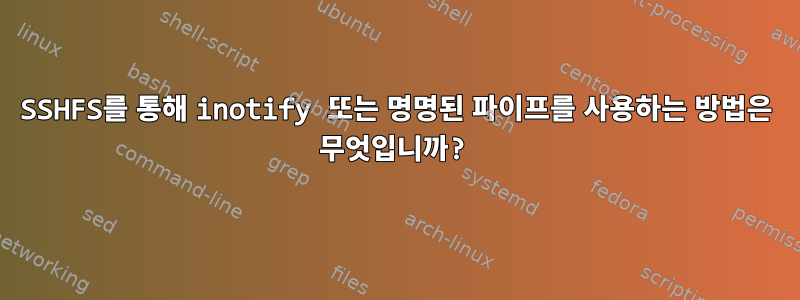 SSHFS를 통해 inotify 또는 명명된 파이프를 사용하는 방법은 무엇입니까?