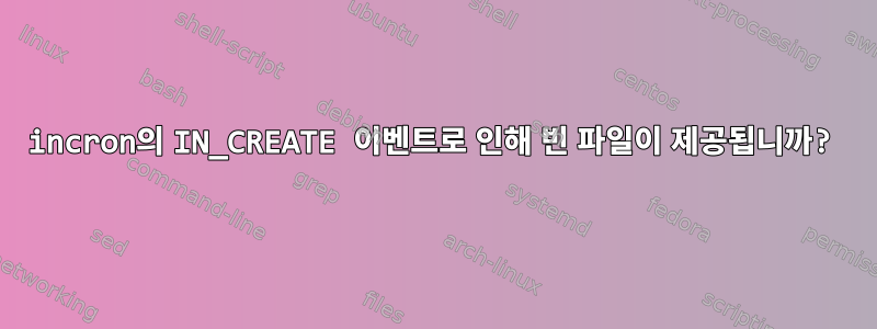 incron의 IN_CREATE 이벤트로 인해 빈 파일이 제공됩니까?