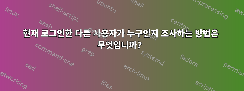 현재 로그인한 다른 사용자가 누구인지 조사하는 방법은 무엇입니까?