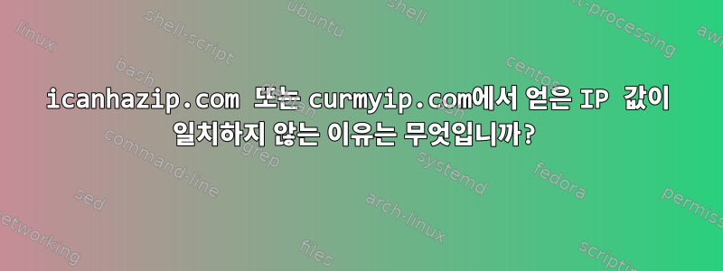 icanhazip.com 또는 curmyip.com에서 얻은 IP 값이 일치하지 않는 이유는 무엇입니까?