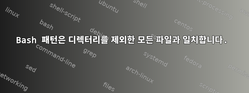 Bash 패턴은 디렉터리를 제외한 모든 파일과 일치합니다.