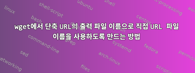 wget에서 단축 URL의 출력 파일 이름으로 직접 URL 파일 이름을 사용하도록 만드는 방법