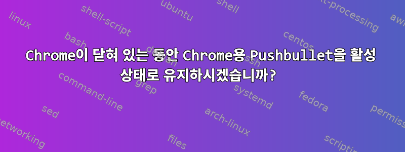 Chrome이 닫혀 있는 동안 Chrome용 Pushbullet을 활성 상태로 유지하시겠습니까?