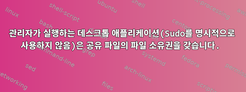 관리자가 실행하는 데스크톱 애플리케이션(Sudo를 명시적으로 사용하지 않음)은 공유 파일의 파일 소유권을 갖습니다.