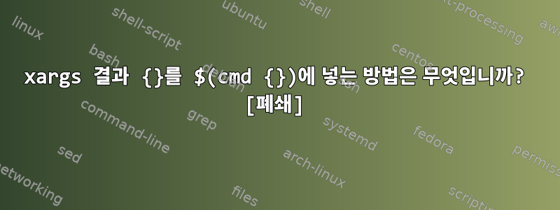 xargs 결과 {}를 $(cmd {})에 넣는 방법은 무엇입니까? [폐쇄]