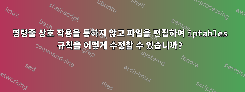 명령줄 상호 작용을 통하지 않고 파일을 편집하여 iptables 규칙을 어떻게 수정할 수 있습니까?