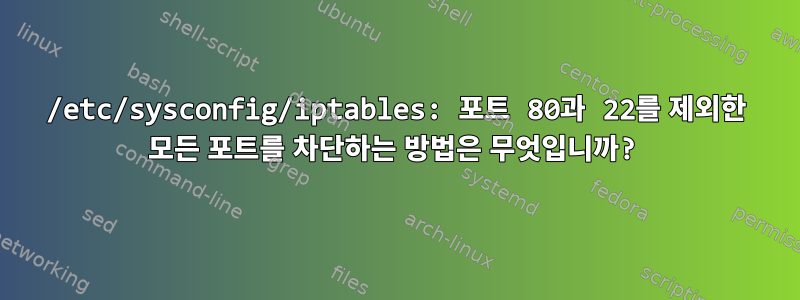 /etc/sysconfig/iptables: 포트 80과 22를 제외한 모든 포트를 차단하는 방법은 무엇입니까?